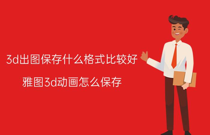 3d出图保存什么格式比较好 雅图3d动画怎么保存？